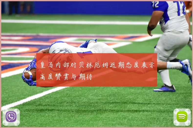 皇马内部对贝林厄姆近期态度表示高度赞赏与期待