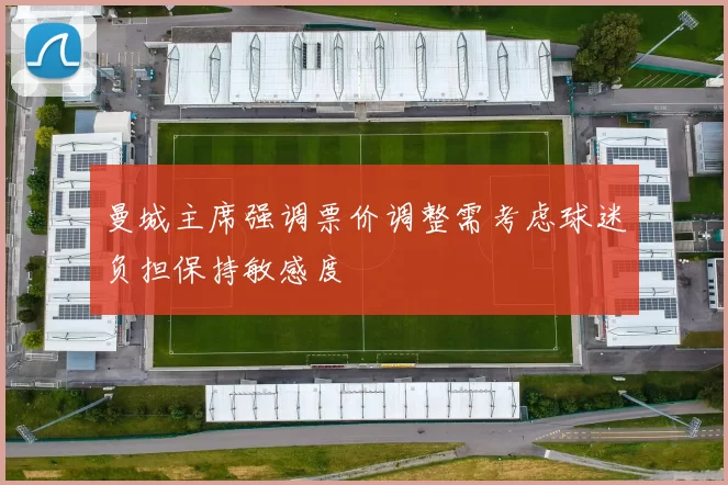 曼城主席强调票价调整需考虑球迷负担保持敏感度