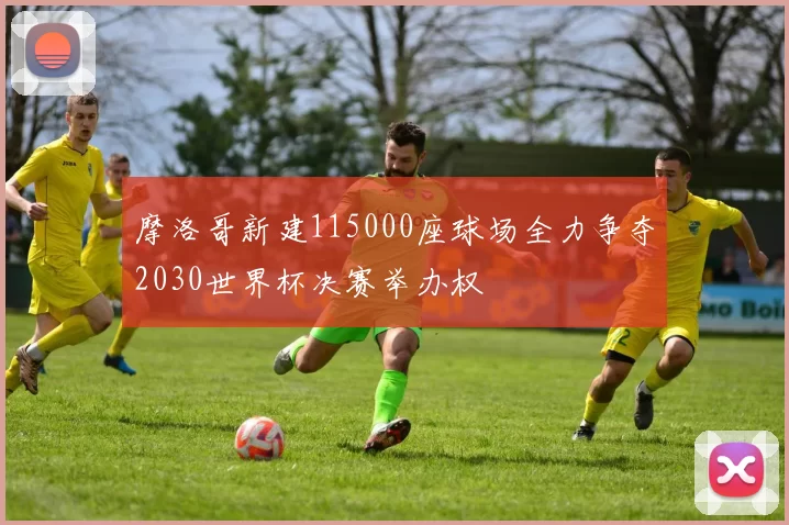 摩洛哥新建115000座球场全力争夺2030世界杯决赛举办权