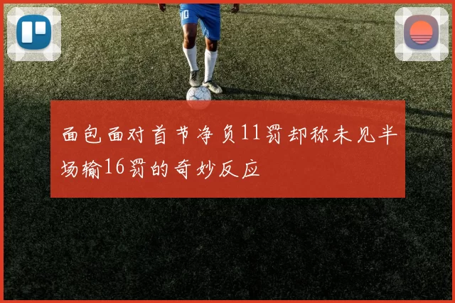 面包面对首节净负11罚却称未见半场输16罚的奇妙反应