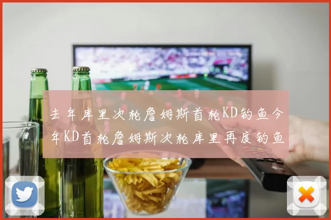 去年库里次轮詹姆斯首轮KD钓鱼今年KD首轮詹姆斯次轮库里再度钓鱼的奇妙对比