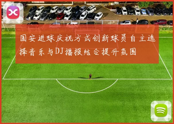 国安进球庆祝方式创新球员自主选择音乐与DJ播报结合提升氛围