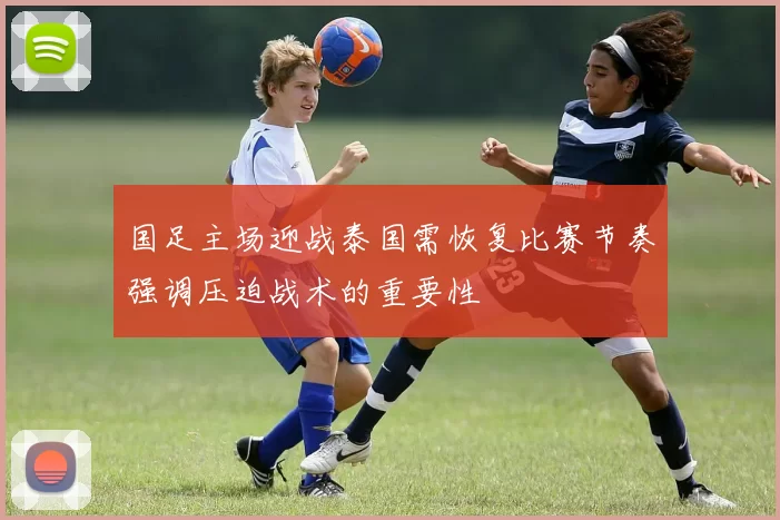 国足主场迎战泰国需恢复比赛节奏强调压迫战术的重要性