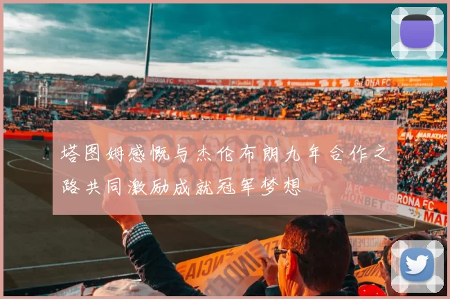 塔图姆感慨与杰伦布朗九年合作之路共同激励成就冠军梦想