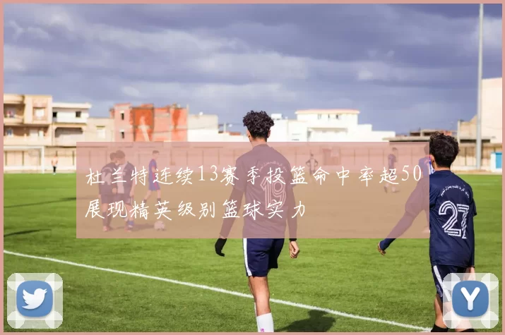 杜兰特连续13赛季投篮命中率超50展现精英级别篮球实力