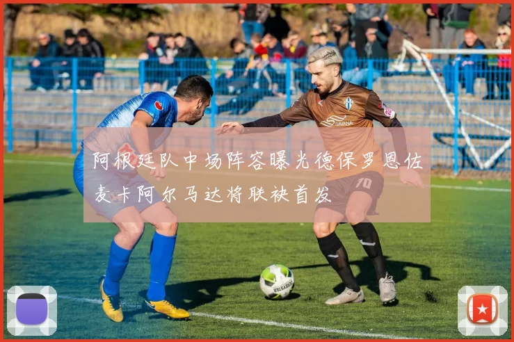 阿根廷队中场阵容曝光德保罗恩佐麦卡阿尔马达将联袂首发