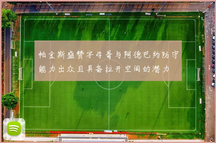 帕金斯盛赞字母哥与阿德巴约防守能力出众且具备拉开空间的潜力