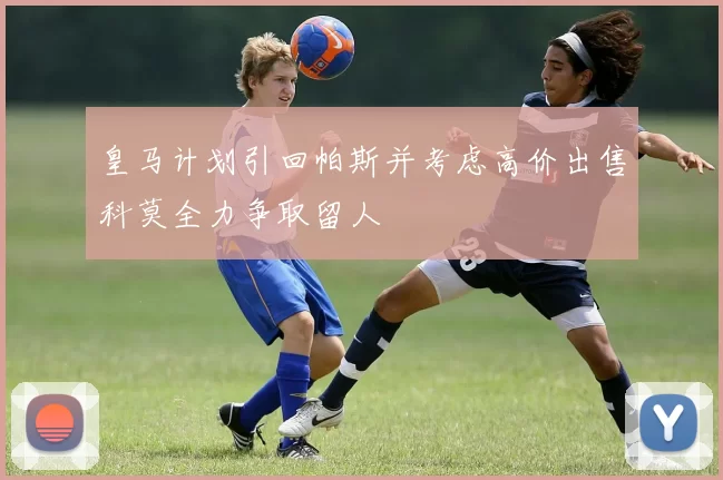 皇马计划引回帕斯并考虑高价出售科莫全力争取留人