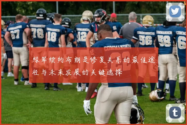 绿军续约布朗是修复关系的最佳途径与未来发展的关键选择