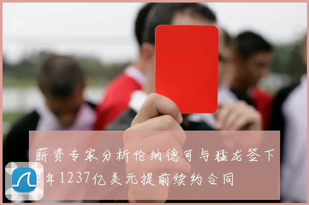薪资专家分析伦纳德可与猛龙签下2年1237亿美元提前续约合同