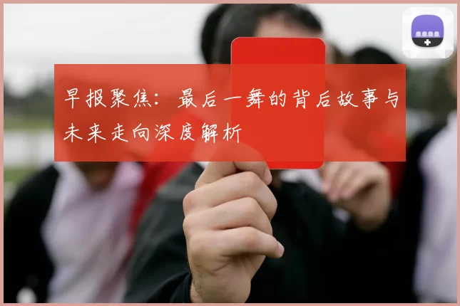 早报聚焦：最后一舞的背后故事与未来走向深度解析