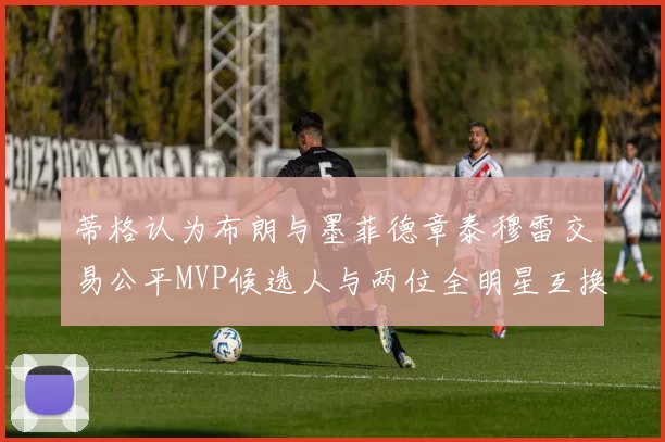 蒂格认为布朗与墨菲德章泰穆雷交易公平MVP候选人与两位全明星互换合理性分析