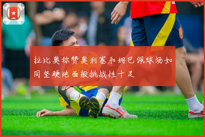 拉比奥称赞奥利塞和姆巴佩球场如同坚硬地面般挑战性十足