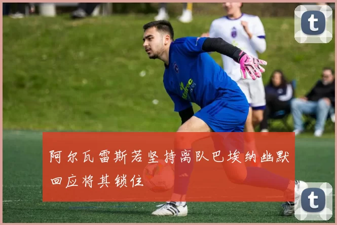阿尔瓦雷斯若坚持离队巴埃纳幽默回应将其锁住