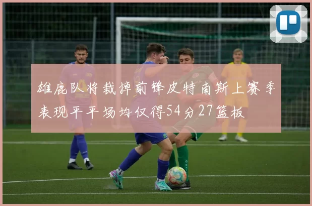 雄鹿队将裁掉前锋皮特南斯上赛季表现平平场均仅得54分27篮板
