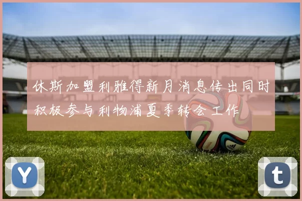 休斯加盟利雅得新月消息传出同时积极参与利物浦夏季转会工作