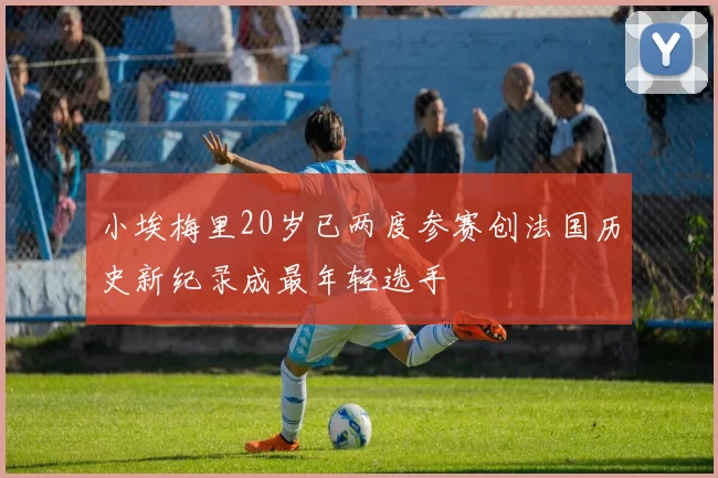 小埃梅里20岁已两度参赛创法国历史新纪录成最年轻选手