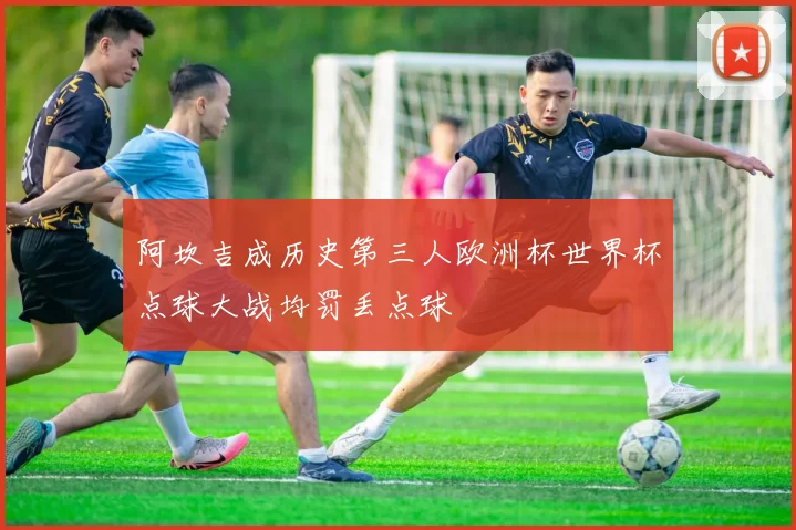 阿坎吉成历史第三人欧洲杯世界杯点球大战均罚丢点球