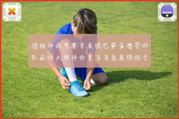 德转评西甲赛季表现巴萨黄潜等四队获伟大级评价皇马马竞表现低于预期