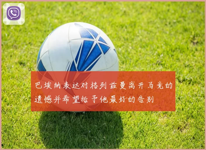 巴埃纳表达对格列兹曼离开马竞的遗憾并希望给予他最好的告别