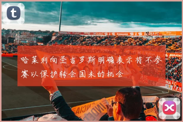 哈莱利向圣吉罗斯明确表示将不参赛以保护转会国米的机会
