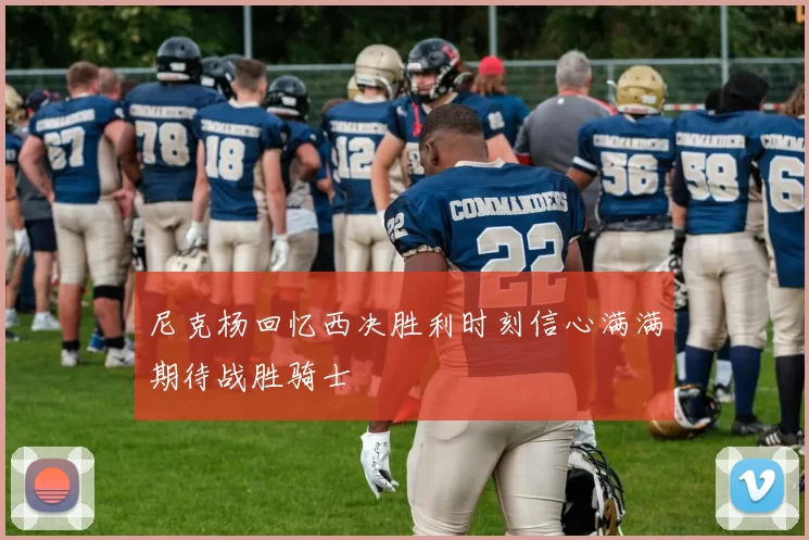 尼克杨回忆西决胜利时刻信心满满期待战胜骑士