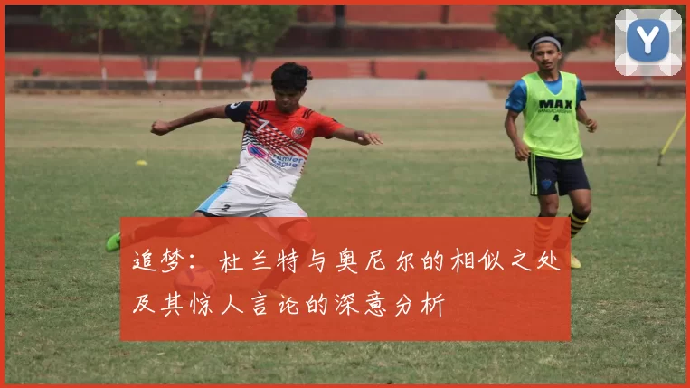 追梦：杜兰特与奥尼尔的相似之处及其惊人言论的深意分析